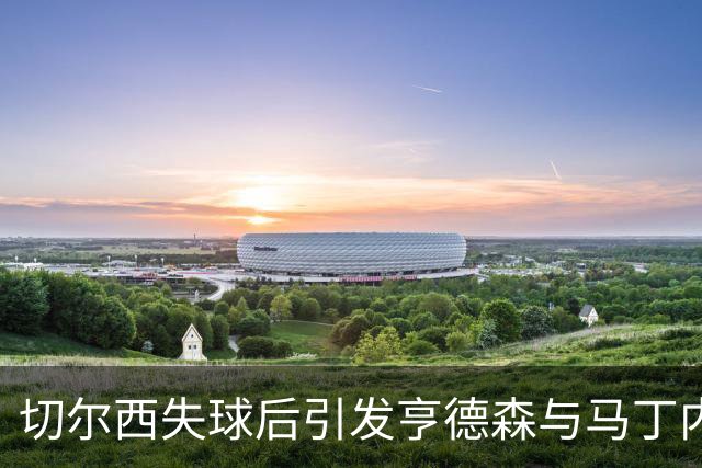 切尔西失球后引发亨德森与马丁内斯的争论