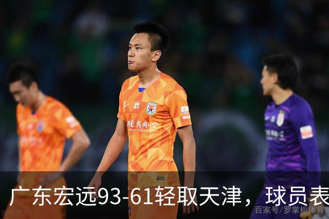 广东宏远93-61轻取天津，球员表现点评分析