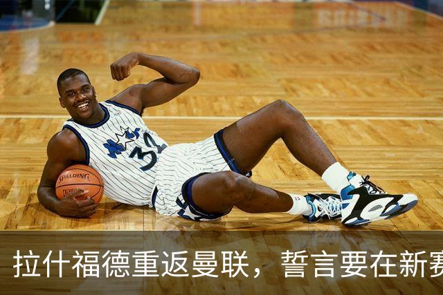 拉什福德重返曼联，誓言要在新赛季证明自己，或将换穿14号