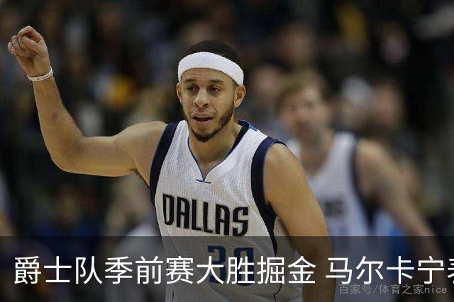 爵士队季前赛大胜掘金 马尔卡宁表现抢眼